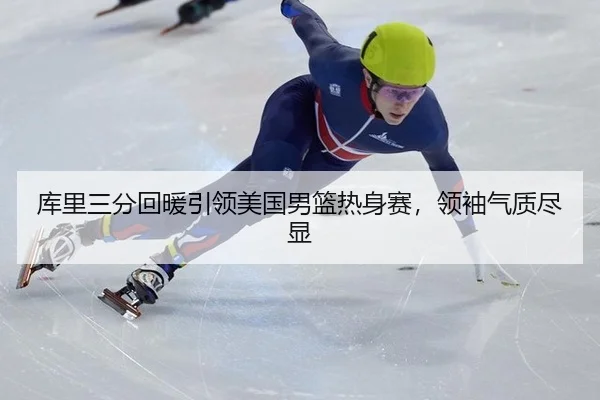 库里三分回暖引领美国男篮热身赛，领袖气质尽显