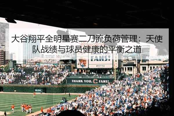 大谷翔平全明星赛二刀流负荷管理：天使队战绩与球员健康的平衡之道