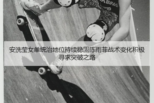 安洗莹女单统治地位持续稳固陈雨菲战术变化积极寻求突破之路