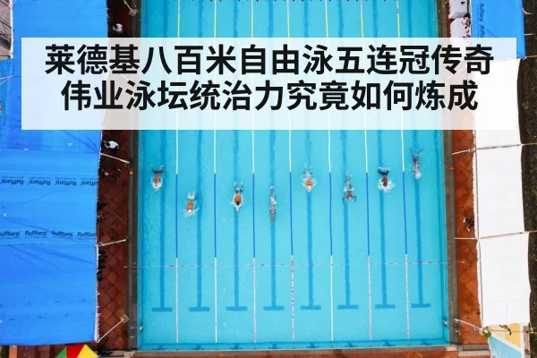 莱德基八百米自由泳五连冠传奇伟业泳坛统治力究竟如何炼成
