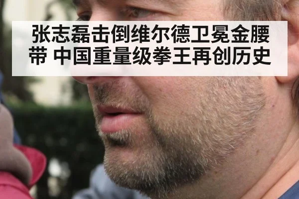 张志磊击倒维尔德卫冕金腰带 中国重量级拳王再创历史