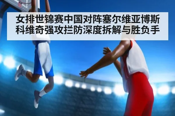 女排世锦赛中国对阵塞尔维亚博斯科维奇强攻拦防深度拆解与胜负手
