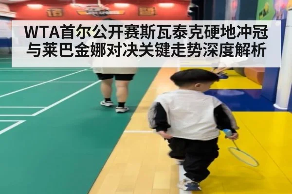 WTA首尔公开赛斯瓦泰克硬地冲冠与莱巴金娜对决关键走势深度解析
