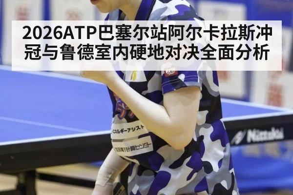 2026ATP巴塞尔站阿尔卡拉斯冲冠与鲁德室内硬地对决全面分析